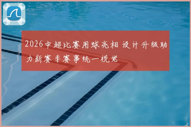 2026中超比赛用球亮相 设计升级助力新赛季赛事统一视觉