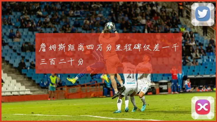 詹姆斯距离四万分里程碑仅差一千三百二十分