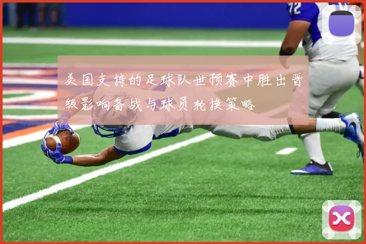 美国支持的足球队世预赛中胜出晋级影响备战与球员轮换策略