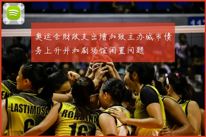 奥运会财政支出增加致主办城市债务上升并加剧场馆闲置问题