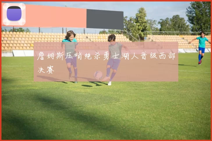 詹姆斯压哨绝杀勇士湖人晋级西部决赛