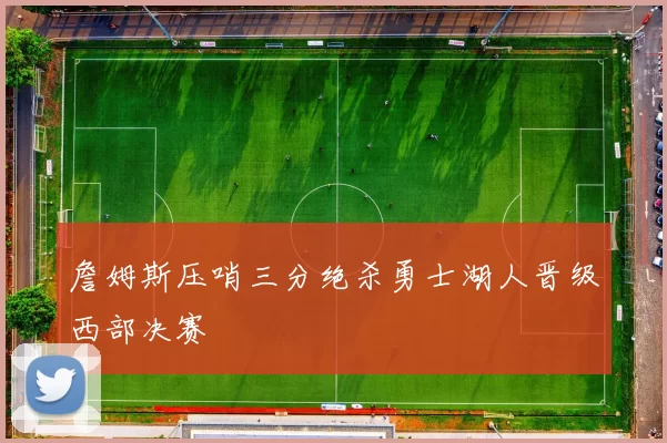 詹姆斯压哨三分绝杀勇士湖人晋级西部决赛