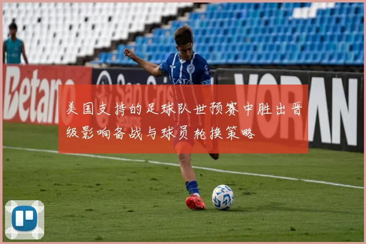 美国支持的足球队世预赛中胜出晋级影响备战与球员轮换策略