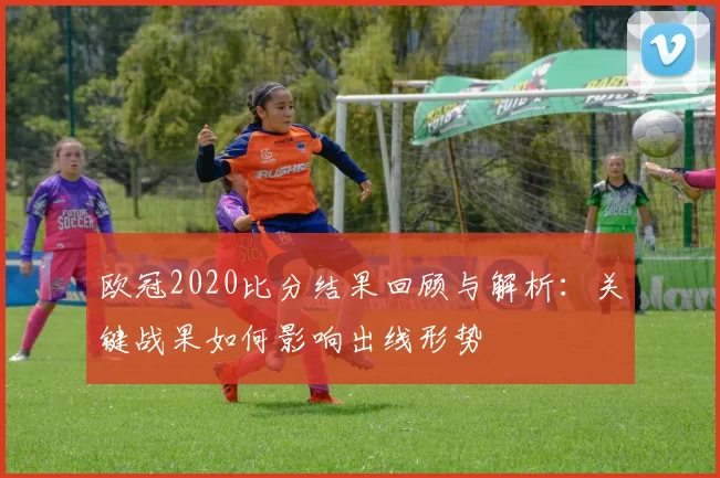 欧冠2020比分结果回顾与解析：关键战果如何影响出线形势