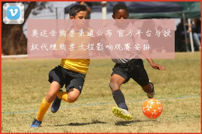 奥运会购票渠道公布 官方平台与授权代理购票流程影响观赛安排