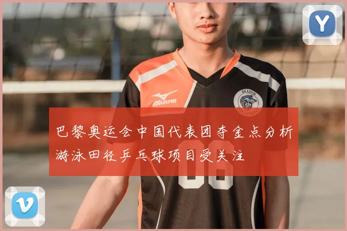 巴黎奥运会中国代表团夺金点分析游泳田径乒乓球项目受关注