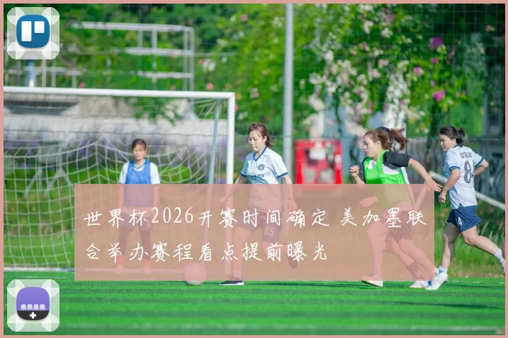 世界杯2026开赛时间确定 美加墨联合举办赛程看点提前曝光
