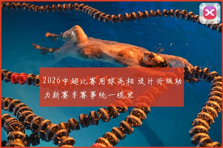 2026中超比赛用球亮相 设计升级助力新赛季赛事统一视觉