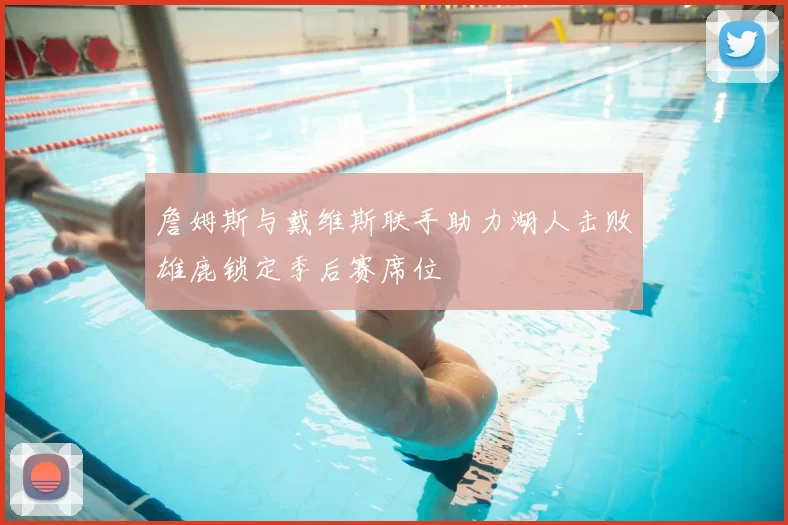 詹姆斯与戴维斯联手助力湖人击败雄鹿锁定季后赛席位