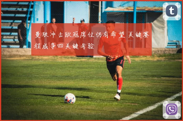 曼联冲击欧冠席位仍有希望 关键赛程成争四关键考验