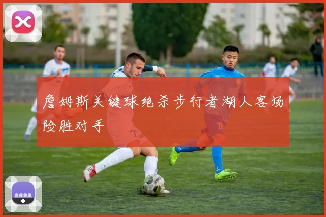 詹姆斯关键球绝杀步行者湖人客场险胜对手