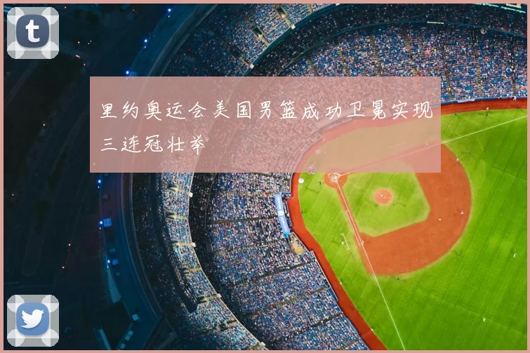 里约奥运会美国男篮成功卫冕实现三连冠壮举