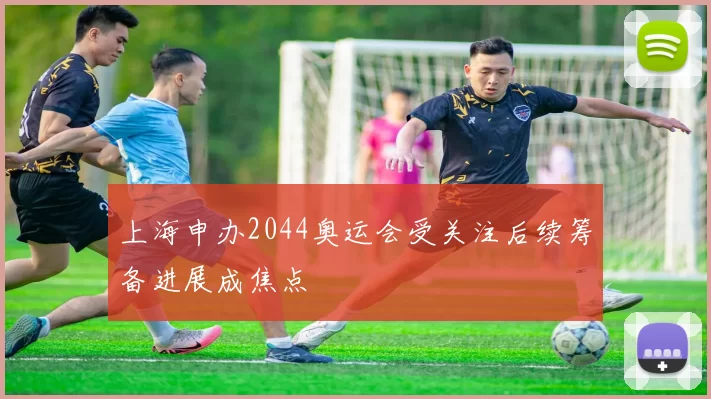 上海申办2044奥运会受关注后续筹备进展成焦点