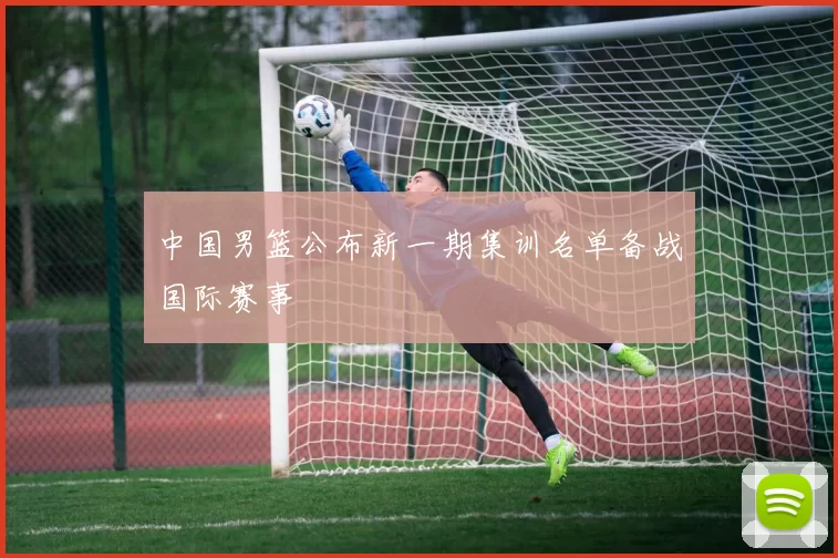 中国男篮公布新一期集训名单备战国际赛事