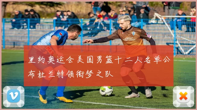 里约奥运会美国男篮十二人名单公布杜兰特领衔梦之队