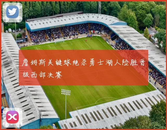 詹姆斯关键球绝杀勇士湖人险胜晋级西部决赛