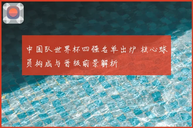 中国队世界杯四强名单出炉 核心球员构成与晋级前景解析