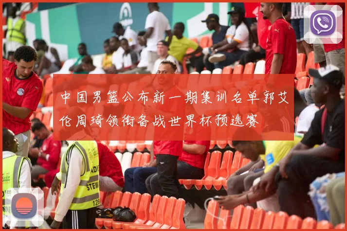 中国男篮公布新一期集训名单郭艾伦周琦领衔备战世界杯预选赛