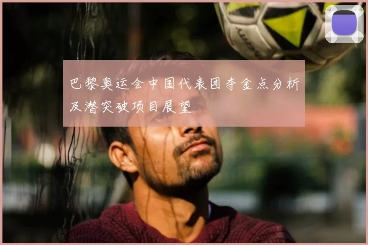 巴黎奥运会中国代表团夺金点分析及潜突破项目展望