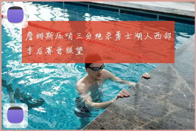 詹姆斯压哨三分绝杀勇士湖人西部季后赛晋级望