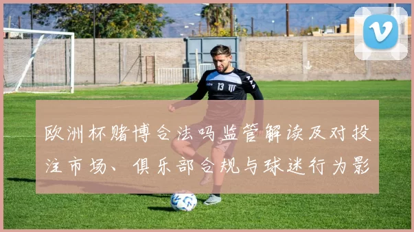 欧洲杯赌博合法吗监管解读及对投注市场、俱乐部合规与球迷行为影响