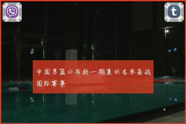 中国男篮公布新一期集训名单备战国际赛事