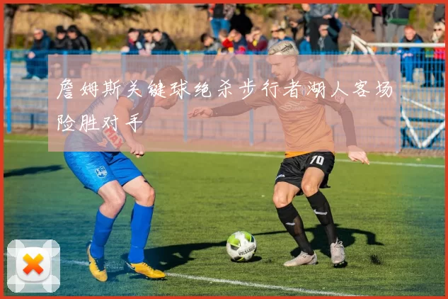 詹姆斯关键球绝杀步行者湖人客场险胜对手