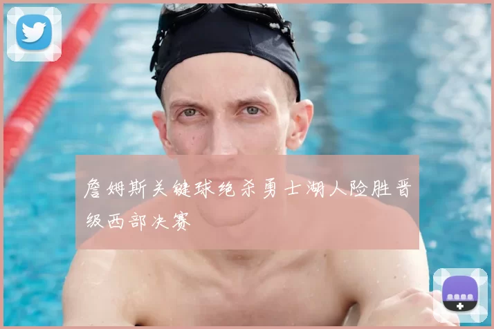 詹姆斯关键球绝杀勇士湖人险胜晋级西部决赛