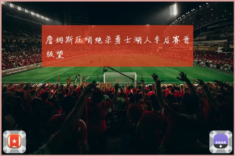 詹姆斯压哨绝杀勇士湖人季后赛晋级望