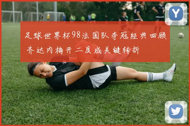 足球世界杯98法国队夺冠经典回顾 齐达内梅开二度成关键转折