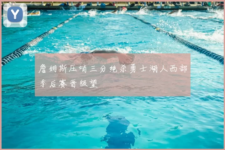 詹姆斯压哨三分绝杀勇士湖人西部季后赛晋级望