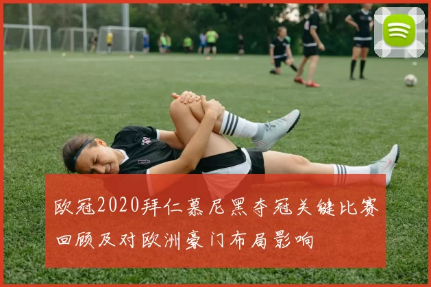 欧冠2020拜仁慕尼黑夺冠关键比赛回顾及对欧洲豪门布局影响