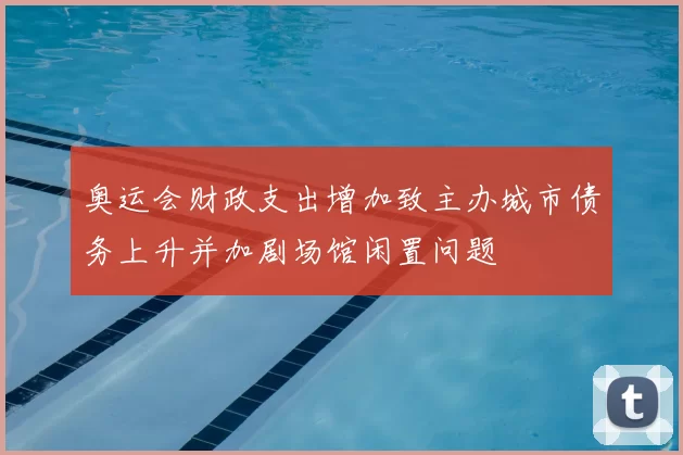 奥运会财政支出增加致主办城市债务上升并加剧场馆闲置问题