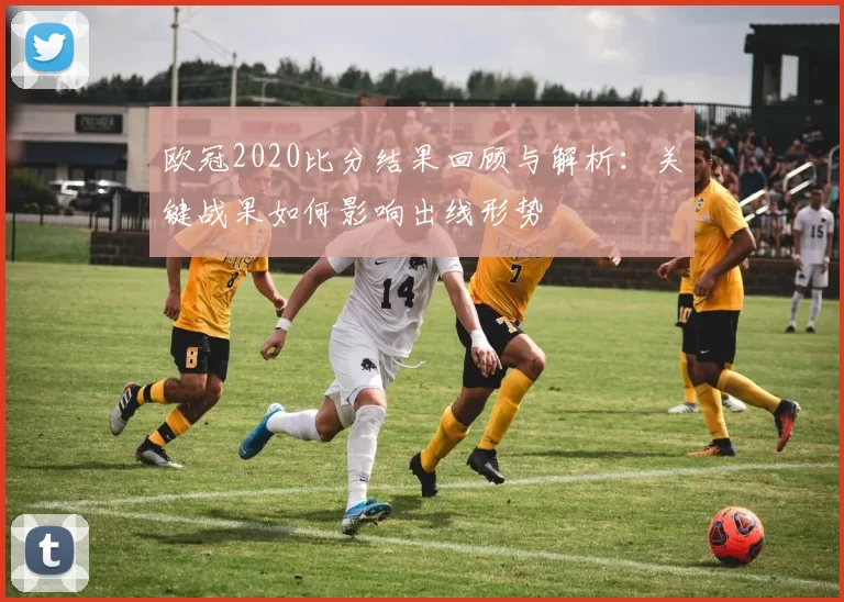 欧冠2020比分结果回顾与解析：关键战果如何影响出线形势